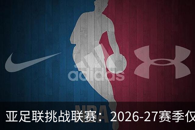 亚足联挑战联赛：2026-27赛季仅19队参赛，缺额背后的故事